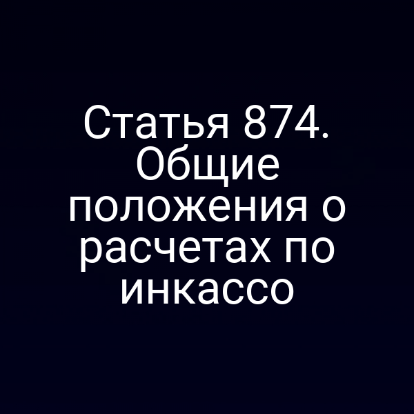 Статья 874. Общие положения о расчетах по инкассо