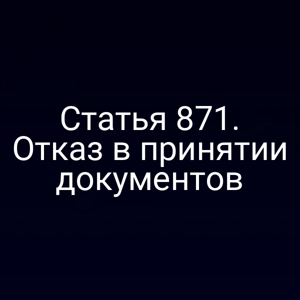 Статья 871. Отказ в принятии документов