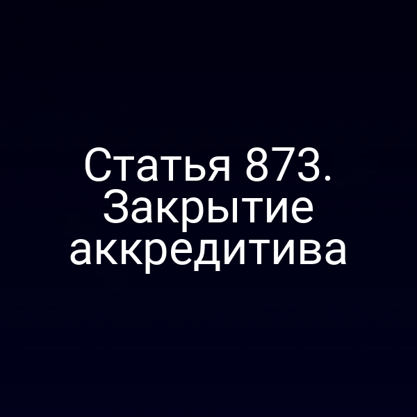 Статья 873. Закрытие аккредитива
