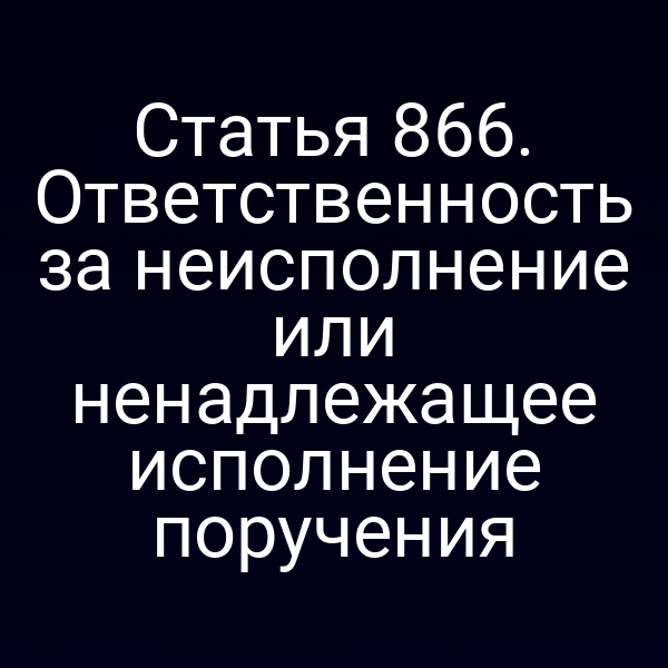Статья 866. Ответственность за неисполнение или ненадлежащее исполнение поручения