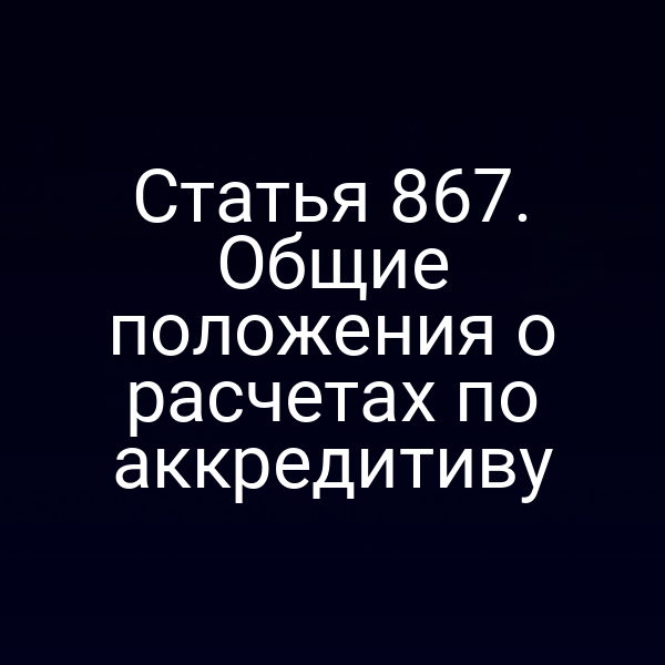 Статья 867. Общие положения о расчетах по аккредитиву