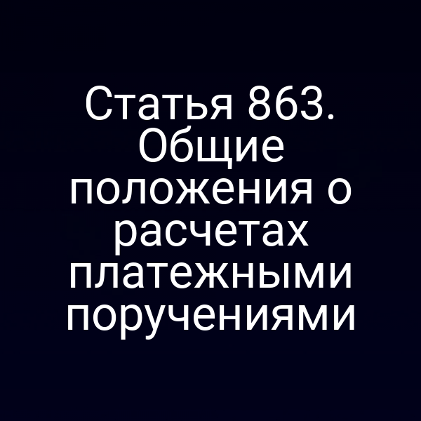 Статья 863. Общие положения о расчетах платежными поручениями