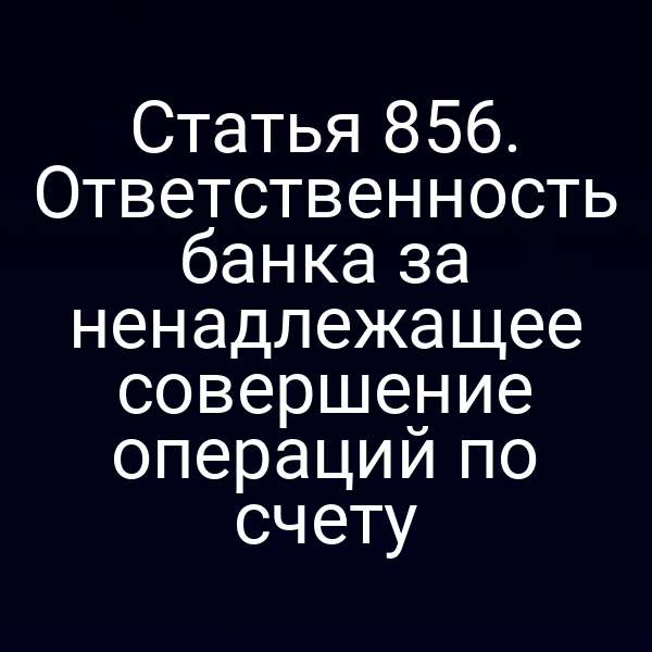 Статья 856. Ответственность банка за ненадлежащее совершение операций по счету