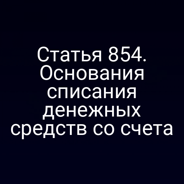 Статья 854. Основания списания денежных средств со счета