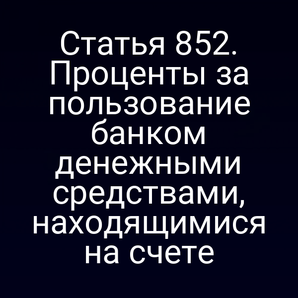 Статья 852. Проценты за пользование банком денежными средствами, находящимися на счете