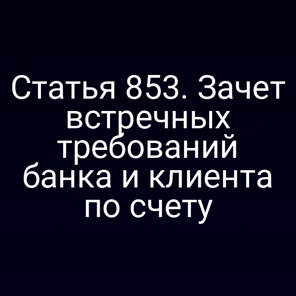 Статья 853. Зачет встречных требований банка и клиента по счету