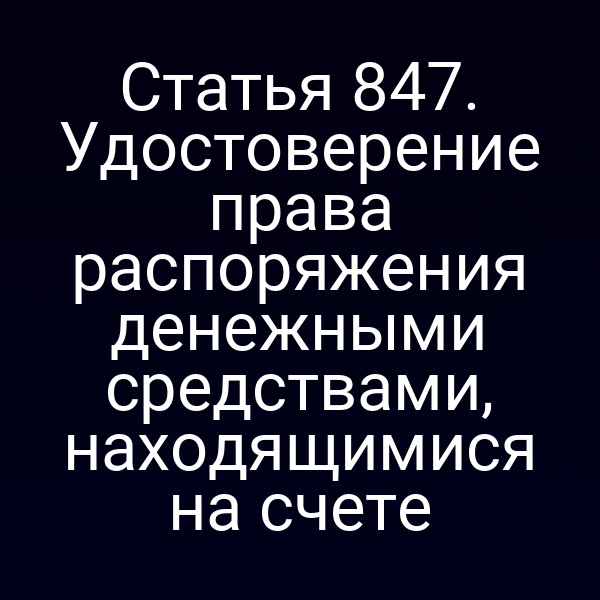 Статья 847. Удостоверение права распоряжения денежными средствами, находящимися на счете