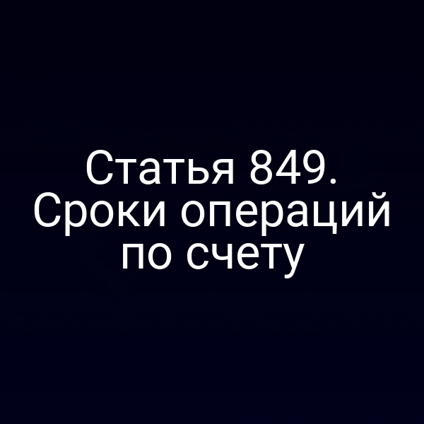 Статья 849. Сроки операций по счету