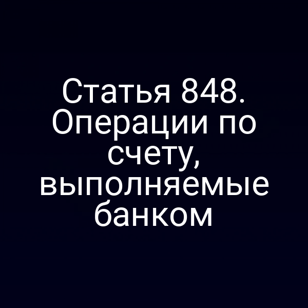 Статья 848. Операции по счету, выполняемые банком