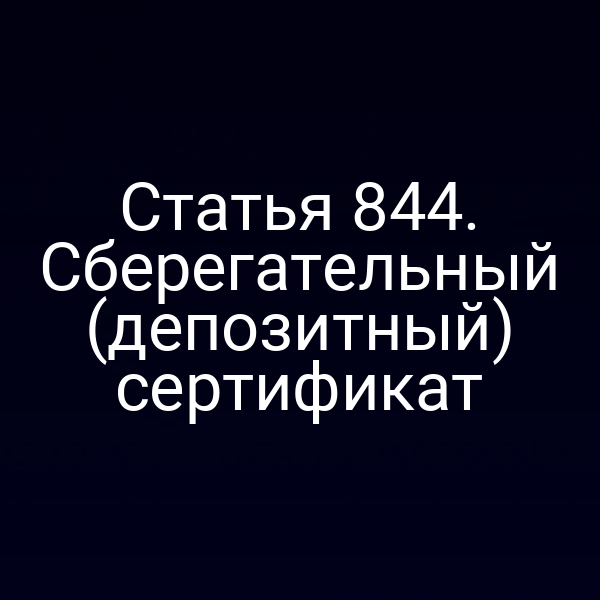 Статья 844. Сберегательный (депозитный) сертификат