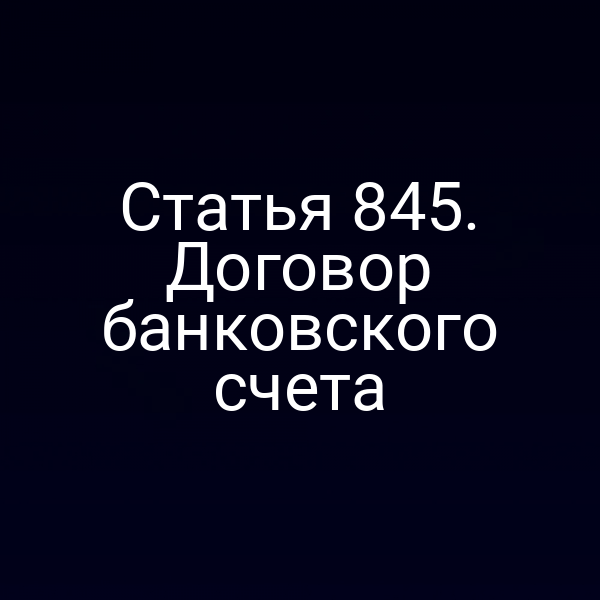 Статья 845. Договор банковского счета