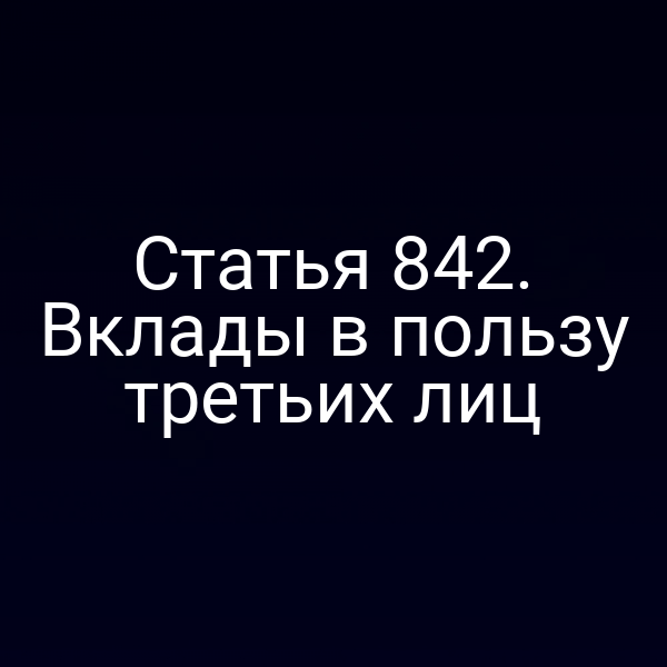Статья 842. Вклады в пользу третьих лиц