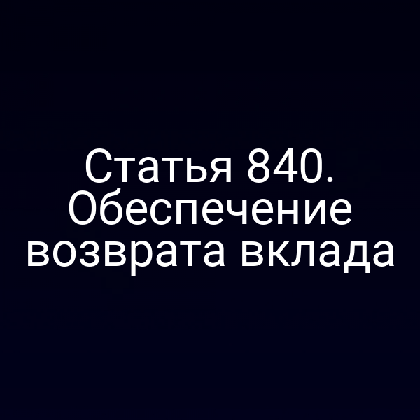 Статья 840. Обеспечение возврата вклада
