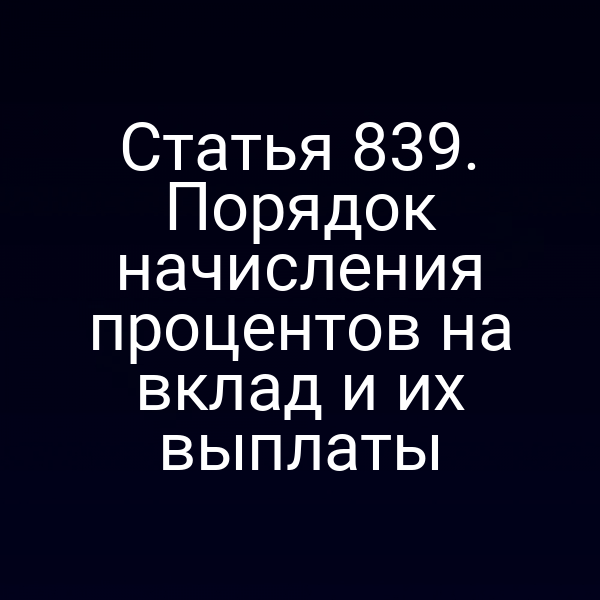 Статья 839. Порядок начисления процентов на вклад и их выплаты