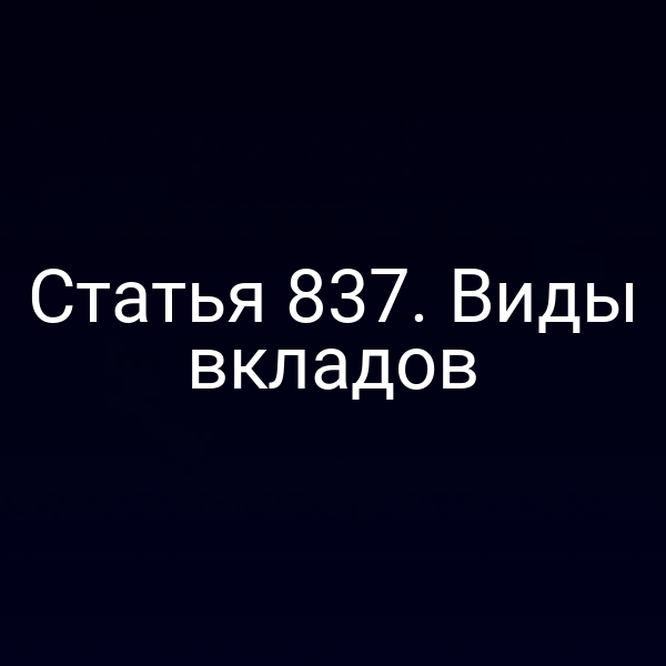 Статья 837. Виды вкладов