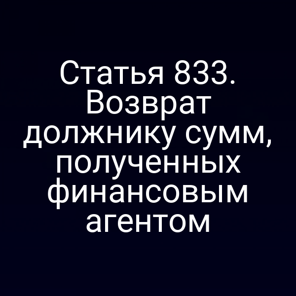 Статья 833. Возврат должнику сумм, полученных финансовым агентом