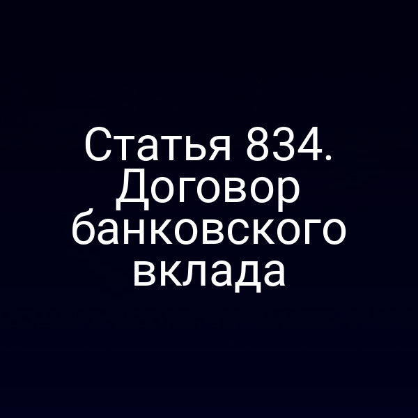 Статья 834. Договор банковского вклада