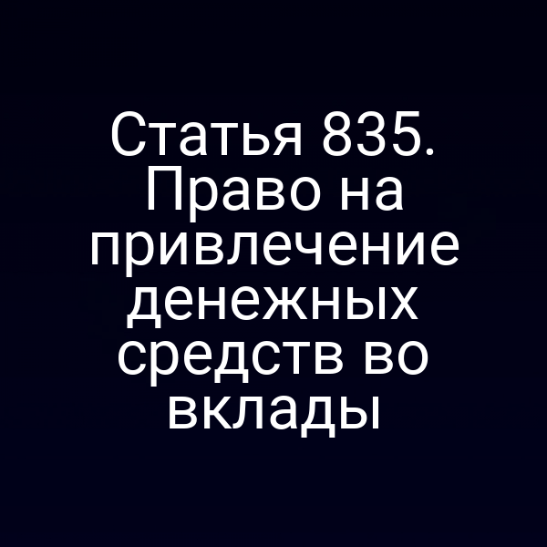 Статья 835. Право на привлечение денежных средств во вклады