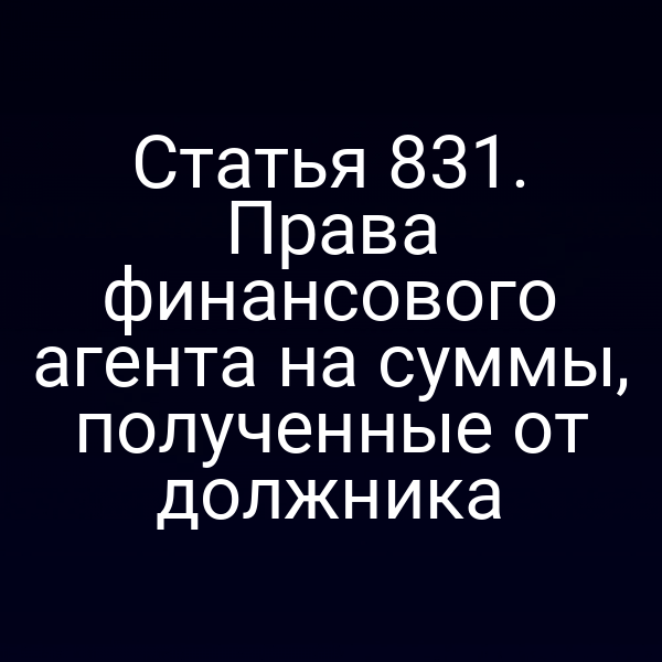 Статья 831. Права финансового агента на суммы, полученные от должника
