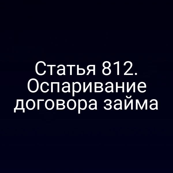 Статья 812. Оспаривание договора займа