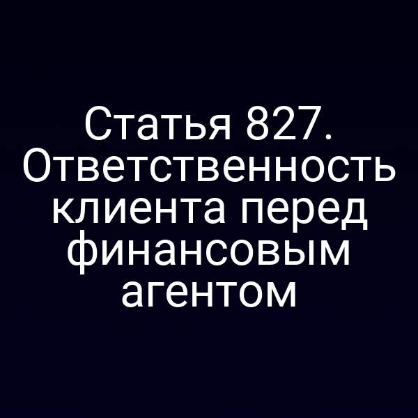 Статья 827. Ответственность клиента перед финансовым агентом