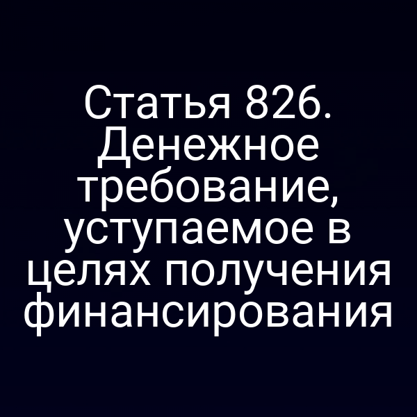 Статья 826. Денежное требование, уступаемое в целях получения финансирования
