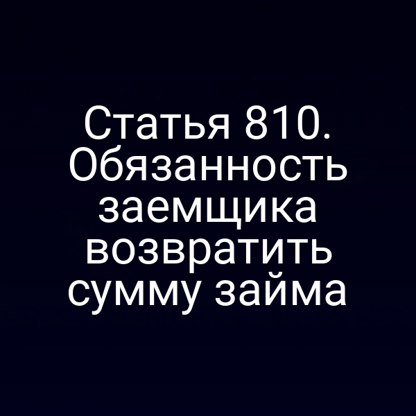 Статья 810. Обязанность заемщика возвратить сумму займа
