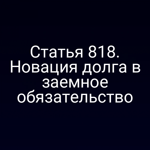 Статья 818. Новация долга в заемное обязательство