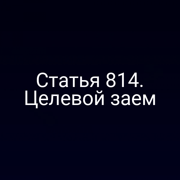 Статья 814. Целевой заем