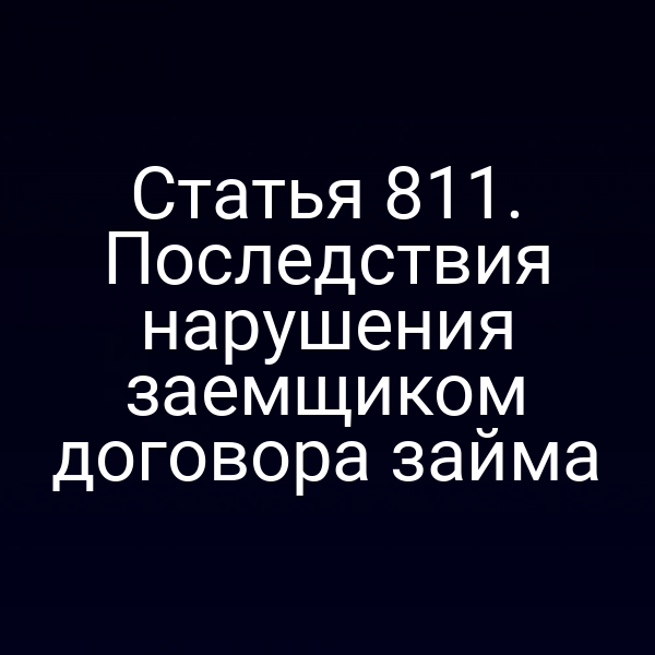 Статья 811. Последствия нарушения заемщиком договора займа