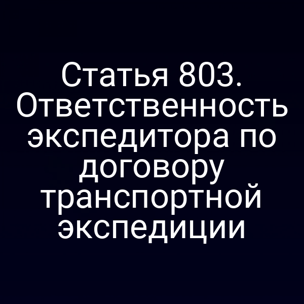 Статья 803. Ответственность экспедитора по договору транспортной экспедиции