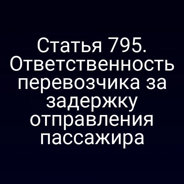 Статья 795. Ответственность перевозчика за задержку отправления пассажира
