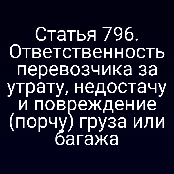 Статья 796. Ответственность перевозчика за утрату, недостачу и повреждение (порчу) груза или багажа