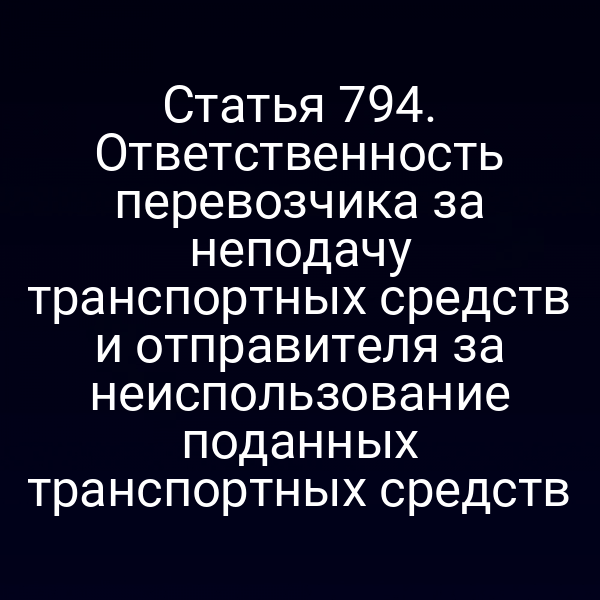 Статья 794. Ответственность перевозчика за неподачу транспортных средств и отправителя за неиспользование поданных транспортных средств