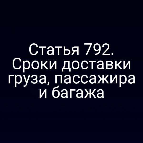 Статья 792. Сроки доставки груза, пассажира и багажа