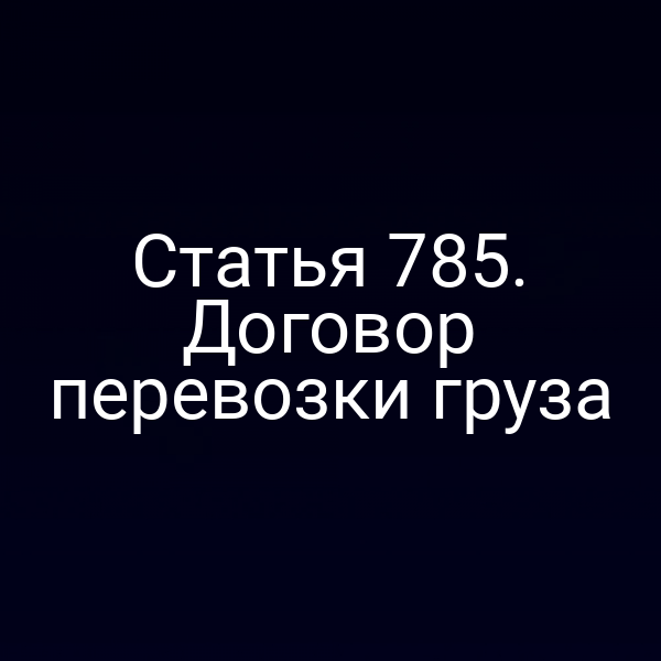 Статья 785. Договор перевозки груза