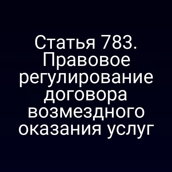 Статья 783. Правовое регулирование договора возмездного оказания услуг
