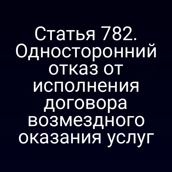 Статья 782. Односторонний отказ от исполнения договора возмездного оказания услуг