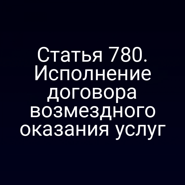 Статья 780. Исполнение договора возмездного оказания услуг