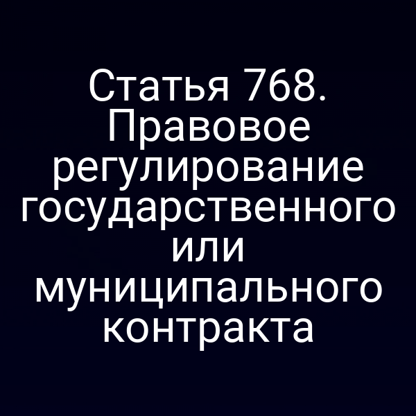 Статья 768. Правовое регулирование государственного или муниципального контракта