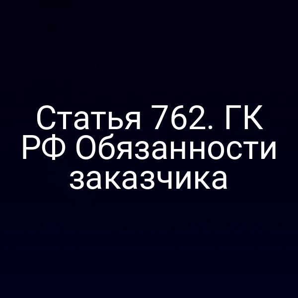 Статья 762. ГК РФ Обязанности заказчика