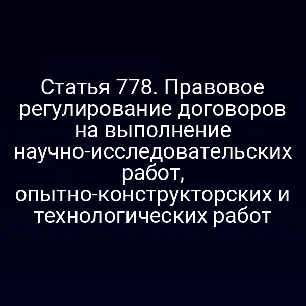 Статья 778. Правовое регулирование договоров на выполнение научно-исследовательских работ, опытно-конструкторских и технологических работ