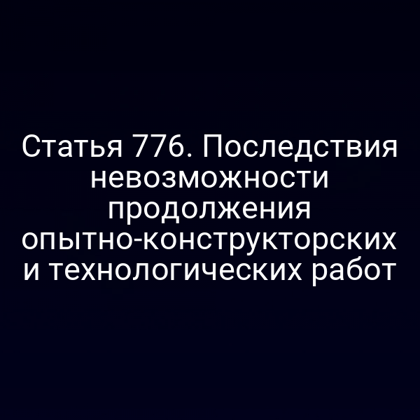 Статья 776. Последствия невозможности продолжения опытно-конструкторских и технологических работ