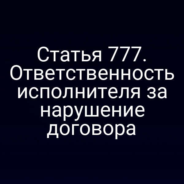 Статья 777. Ответственность исполнителя за нарушение договора