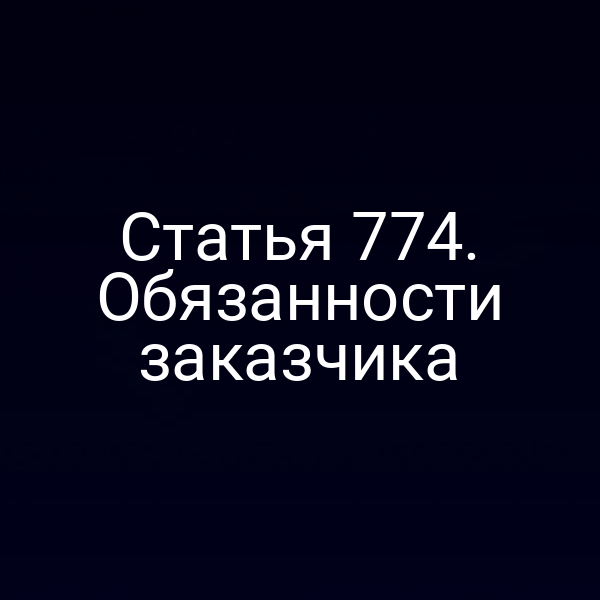 Статья 774. Обязанности заказчика