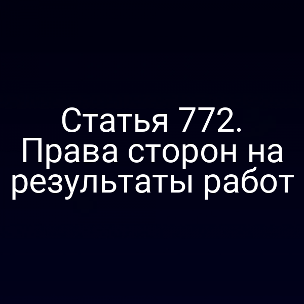 Статья 772. Права сторон на результаты работ