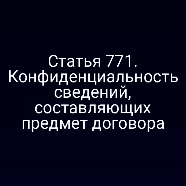 Статья 771. Конфиденциальность сведений, составляющих предмет договора