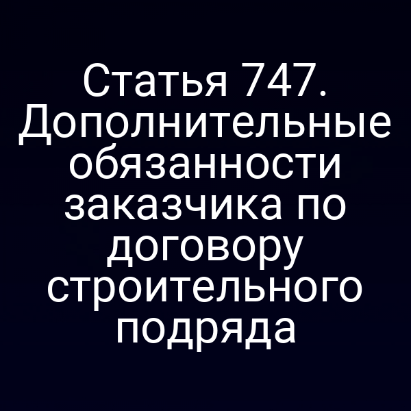 Статья 747. Дополнительные обязанности заказчика по договору строительного подряда