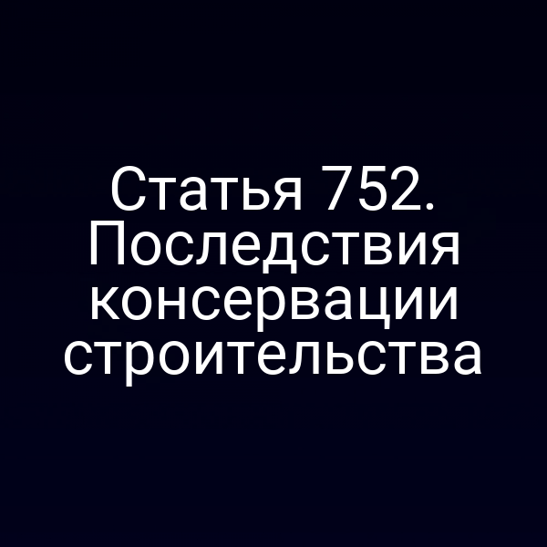 Статья 752. Последствия консервации строительства