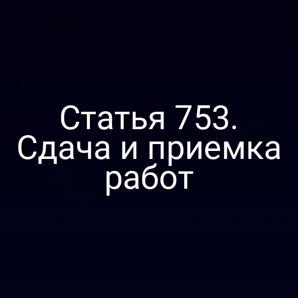Статья 753. Сдача и приемка работ